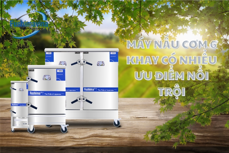 tủ nấu cơm 6 khay fushima có nhiều ưu điểm vượt trội
